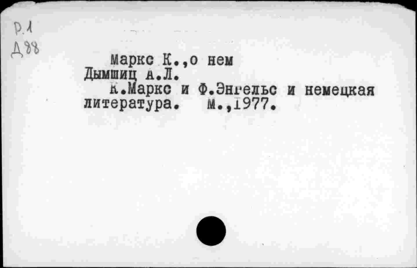 ﻿Р.4
А^
марке К.,о нем
Дымшиц а.Л.
л.Маркс и Ф.Энгельс и немецкая литература. м.,1977.